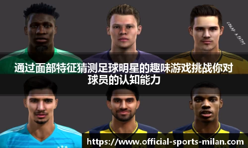 通过面部特征猜测足球明星的趣味游戏挑战你对球员的认知能力